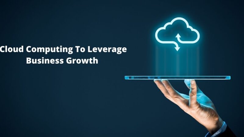 How Can You Harness Cloud Computing To Leverage Business Growth And Innovation In 2021